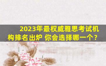 2023年最权威雅思考试机构排名出炉 你会选择哪一个？